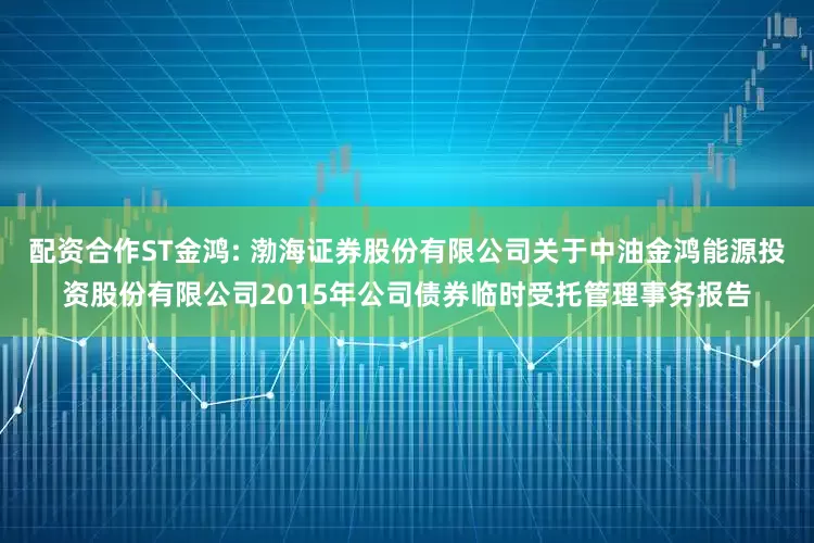 配资合作ST金鸿: 渤海证券股份有限公司关于中油金鸿能源投资股份有限公司2015年公司债券临时受托管理事务报告