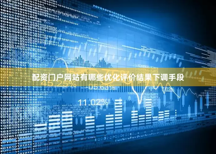 配资门户网站有哪些优化评价结果下调手段