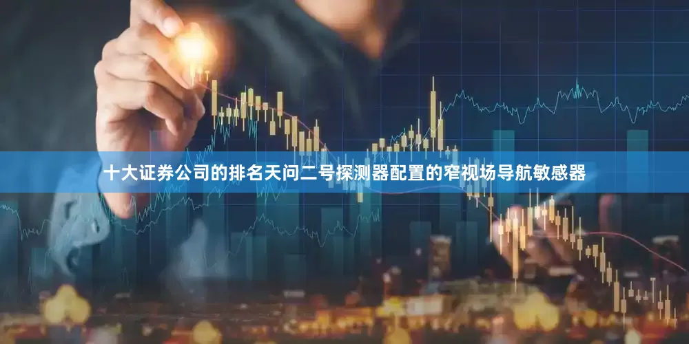 十大证券公司的排名天问二号探测器配置的窄视场导航敏感器