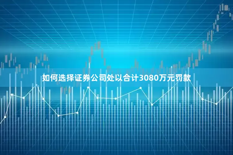 如何选择证券公司处以合计3080万元罚款