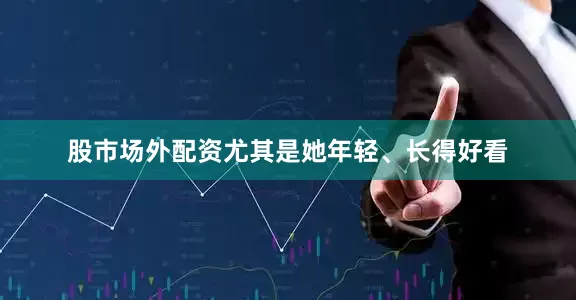 股市场外配资尤其是她年轻、长得好看
