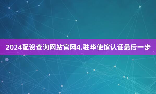 2024配资查询网站官网4.驻华使馆认证最后一步