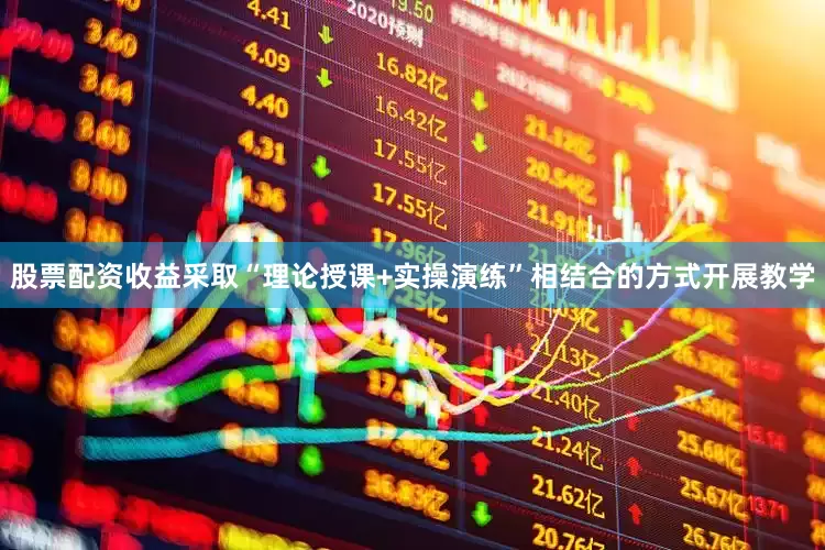 股票配资收益采取“理论授课+实操演练”相结合的方式开展教学