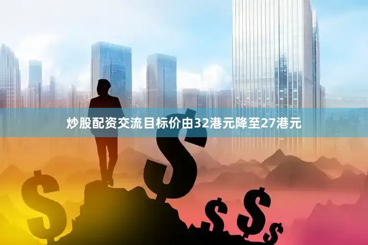 炒股配资交流目标价由32港元降至27港元
