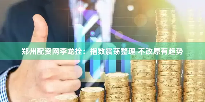 郑州配资网李龙拴：指数震荡整理 不改原有趋势