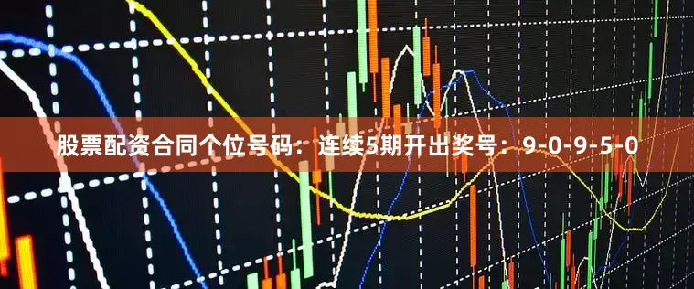 股票配资合同　　个位号码：连续5期开出奖号：9-0-9-5-0