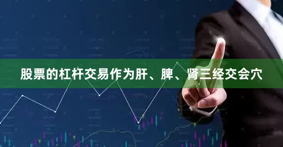 股票的杠杆交易作为肝、脾、肾三经交会穴