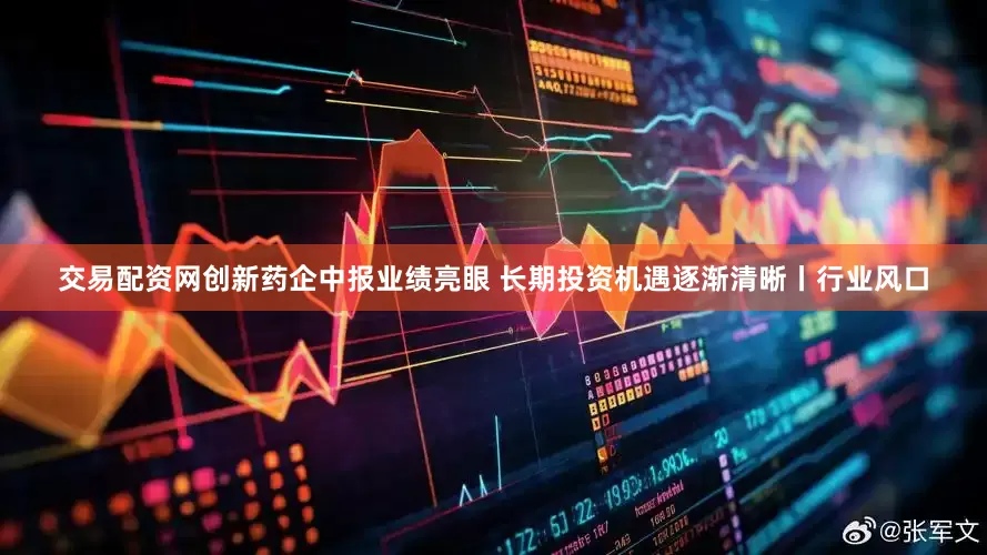 交易配资网创新药企中报业绩亮眼 长期投资机遇逐渐清晰丨行业风口