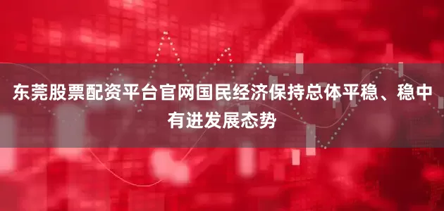东莞股票配资平台官网国民经济保持总体平稳、稳中有进发展态势