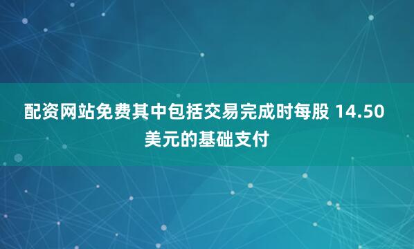 配资网站免费其中包括交易完成时每股 14.50 美元的基础支付