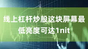 线上杠杆炒股这块屏幕最低亮度可达1nit