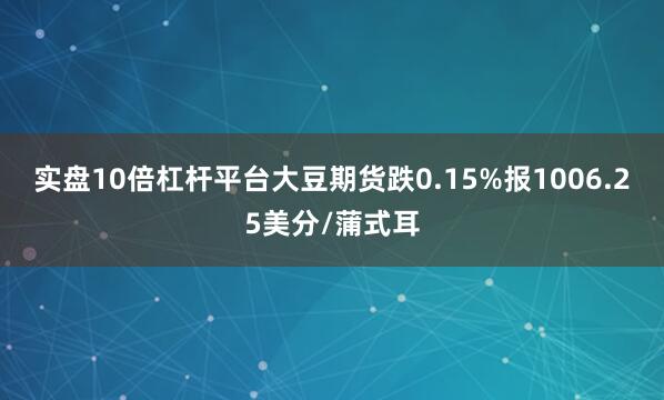 实盘10倍杠杆平台大豆期货跌0.15%报1006.25美分/蒲式耳