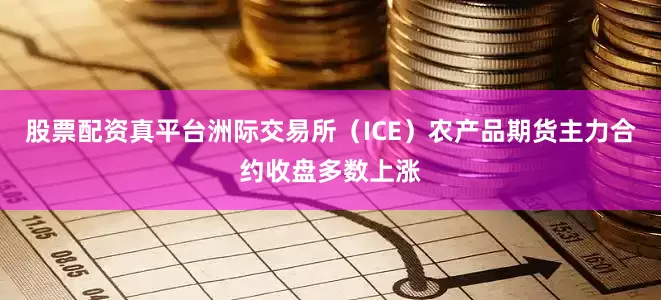 股票配资真平台洲际交易所（ICE）农产品期货主力合约收盘多数上涨
