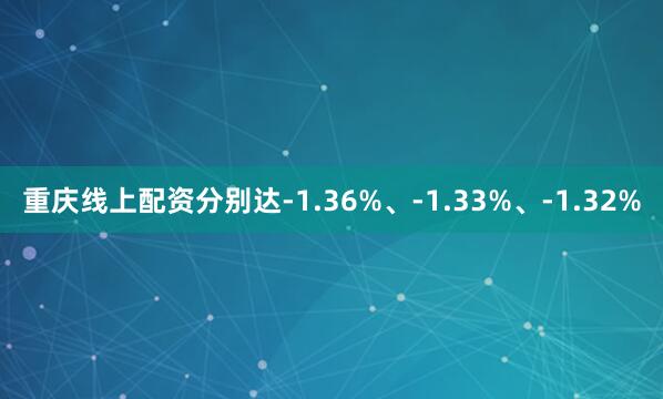 重庆线上配资分别达-1.36%、-1.33%、-1.32%