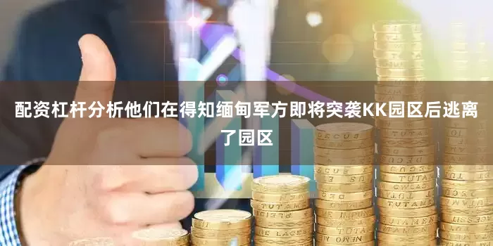 配资杠杆分析他们在得知缅甸军方即将突袭KK园区后逃离了园区