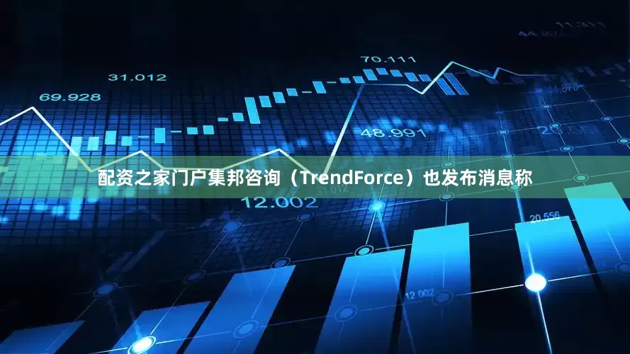 配资之家门户集邦咨询（TrendForce）也发布消息称