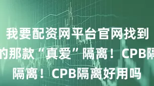 我要配资网平台官网找到属于自己的那款“真爱”隔离！CPB隔离好用吗