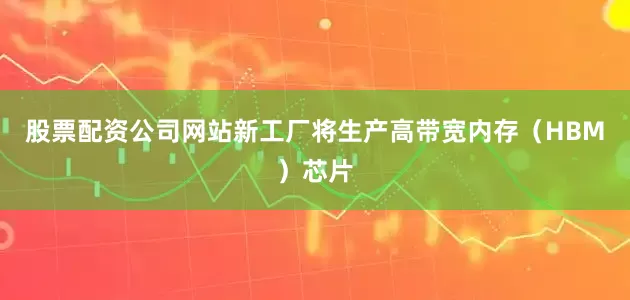 股票配资公司网站新工厂将生产高带宽内存（HBM）芯片