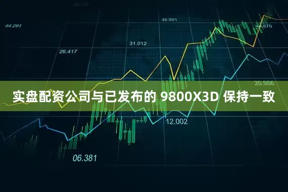 实盘配资公司与已发布的 9800X3D 保持一致