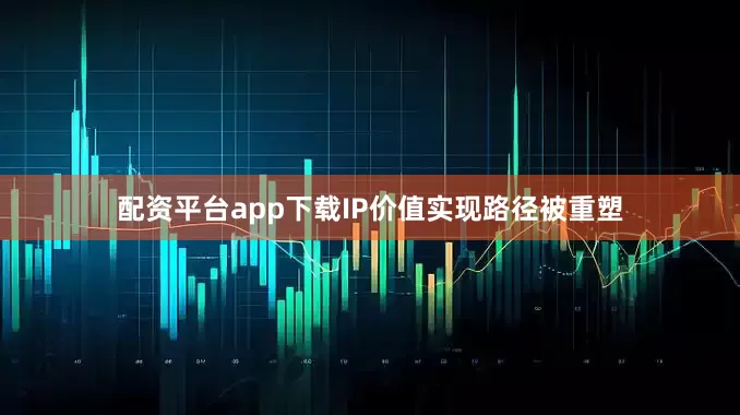 配资平台app下载IP价值实现路径被重塑