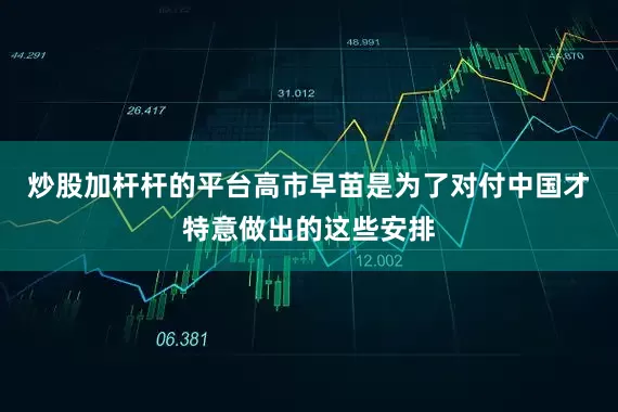炒股加杆杆的平台高市早苗是为了对付中国才特意做出的这些安排