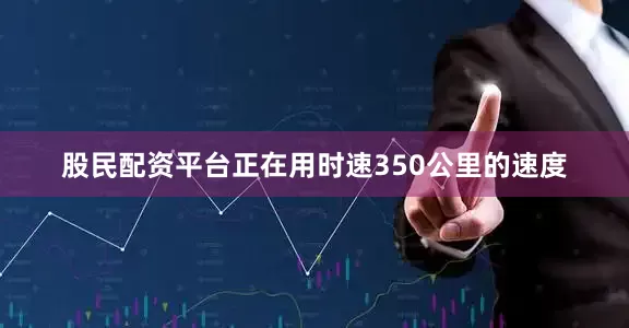 股民配资平台正在用时速350公里的速度