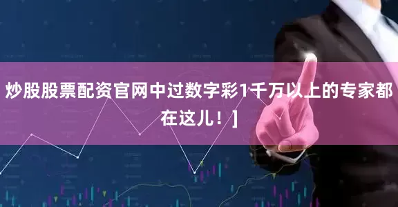炒股股票配资官网中过数字彩1千万以上的专家都在这儿！]