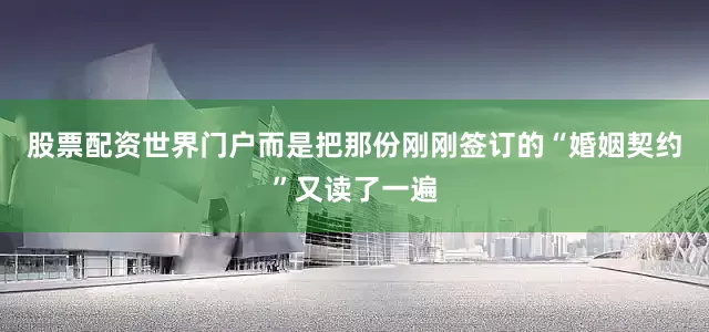 股票配资世界门户而是把那份刚刚签订的“婚姻契约”又读了一遍