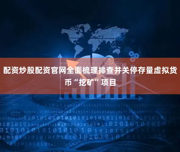 配资炒股配资官网全面梳理排查并关停存量虚拟货币“挖矿”项目