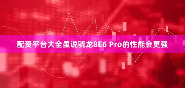 配资平台大全虽说骁龙8E6 Pro的性能会更强