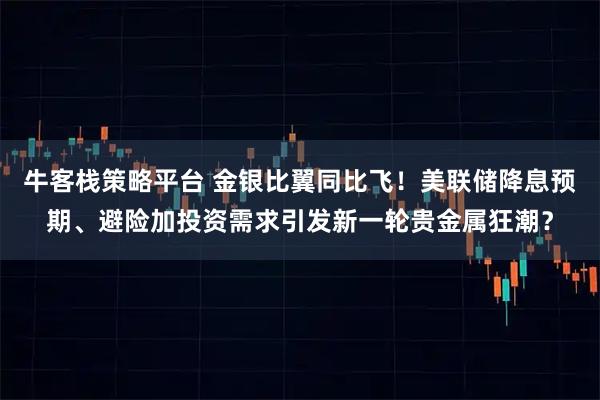 牛客栈策略平台 金银比翼同比飞！美联储降息预期、避险加投资需求引发新一轮贵金属狂潮？