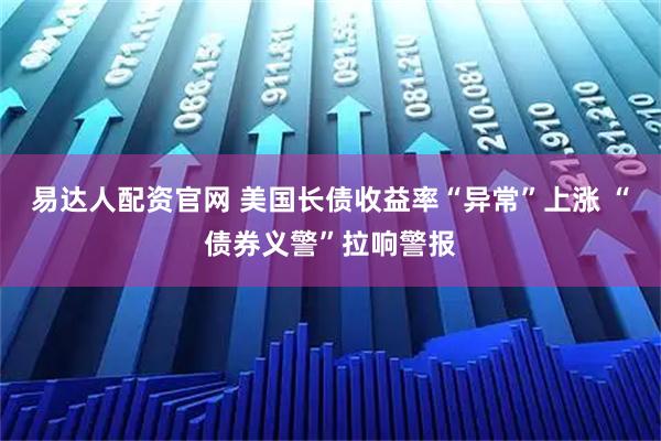 易达人配资官网 美国长债收益率“异常”上涨 “债券义警”拉响警报