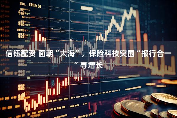 信钰配资 面朝“大海”，保险科技突围“报行合一”寻增长