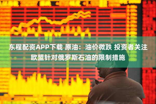 东程配资APP下载 原油：油价微跌 投资者关注欧盟针对俄罗斯石油的限制措施