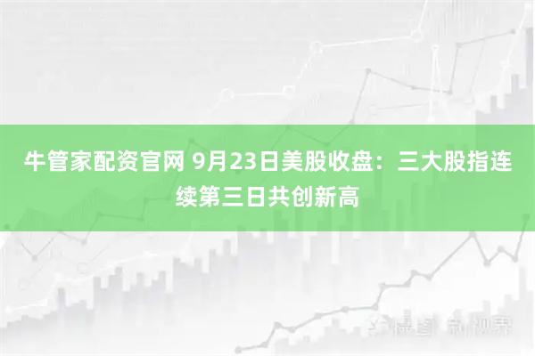 牛管家配资官网 9月23日美股收盘：三大股指连续第三日共创新高