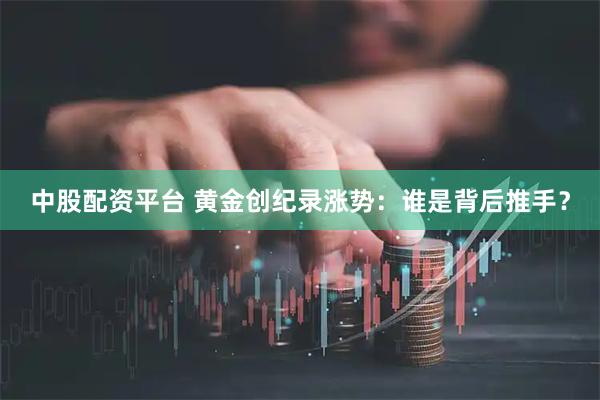 中股配资平台 黄金创纪录涨势：谁是背后推手？