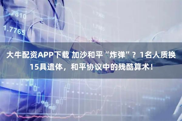 大牛配资APP下载 加沙和平“炸弹”？1名人质换15具遗体，和平协议中的残酷算术！