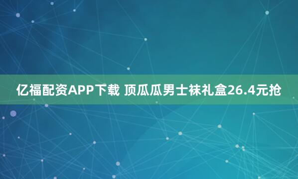 亿福配资APP下载 顶瓜瓜男士袜礼盒26.4元抢