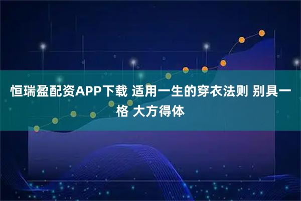 恒瑞盈配资APP下载 适用一生的穿衣法则 别具一格 大方得体