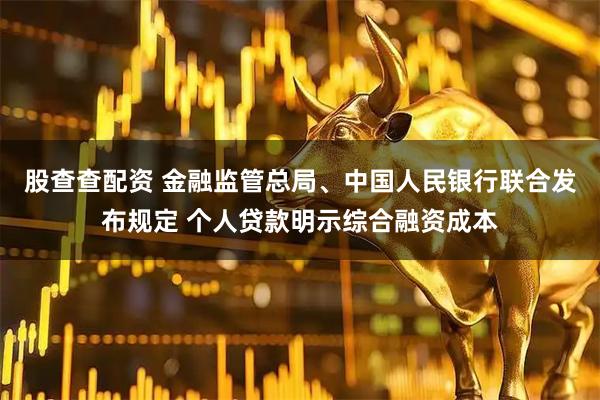 股查查配资 金融监管总局、中国人民银行联合发布规定 个人贷款明示综合融资成本