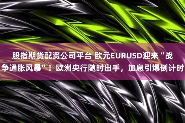 股指期货配资公司平台 欧元EURUSD迎来“战争通胀风暴”!欧洲央行随时出手,加息引爆倒计时