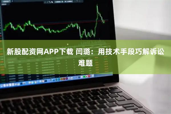 新股配资网APP下载 闫璐：用技术手段巧解诉讼难题