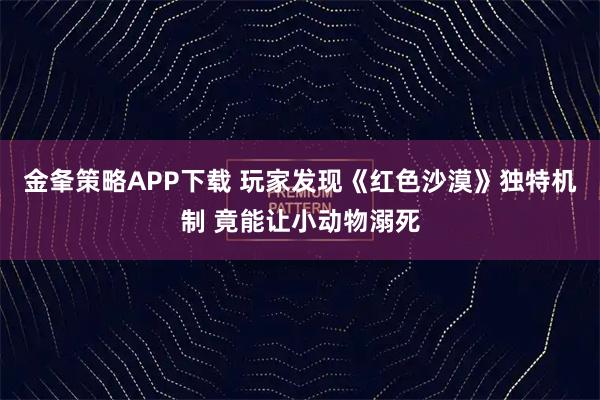 金夆策略APP下载 玩家发现《红色沙漠》独特机制 竟能让小动物溺死