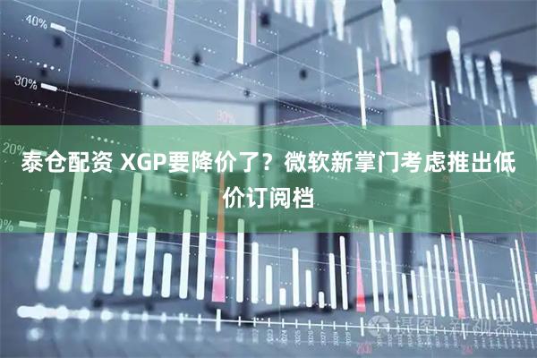 泰仓配资 XGP要降价了？微软新掌门考虑推出低价订阅档