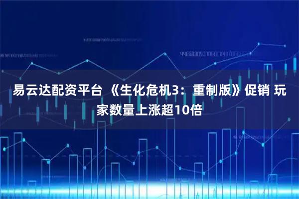 易云达配资平台 《生化危机3：重制版》促销 玩家数量上涨超10倍