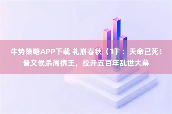 牛势策略APP下载 礼崩春秋(1):天命已死!晋文侯杀周携王,拉开五百年乱世大幕