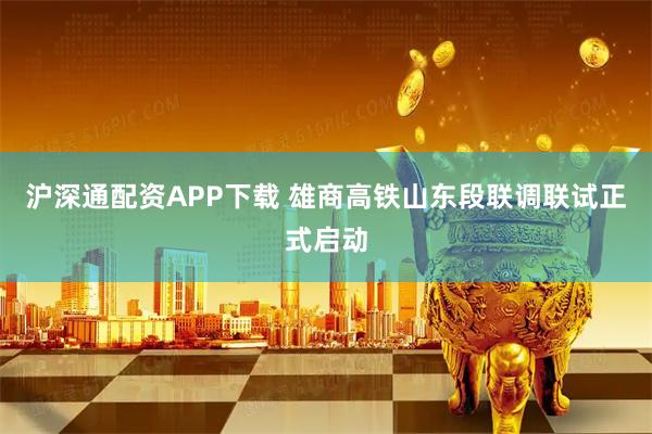 沪深通配资APP下载 雄商高铁山东段联调联试正式启动