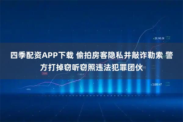 四季配资APP下载 偷拍房客隐私并敲诈勒索 警方打掉窃听窃照违法犯罪团伙