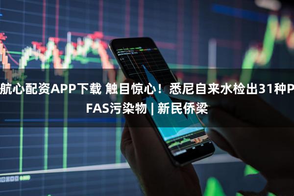航心配资APP下载 触目惊心！悉尼自来水检出31种PFAS污染物 | 新民侨梁