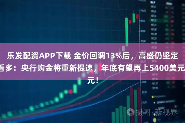乐发配资APP下载 金价回调13%后，高盛仍坚定看多：央行购金将重新提速，年底有望再上5400美元！